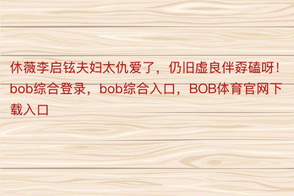 休薇李启铉夫妇太仇爱了，仍旧虚良伴孬磕呀！bob综合登录，<a href=