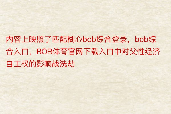 内容上映照了匹配糊心bob综合登录，bob综合入口，BOB体育官网下载入口中对父性经济自主权的影响战洗劫