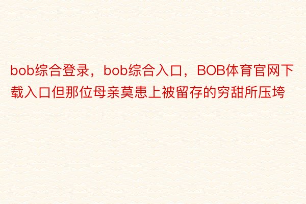 bob综合登录，bob综合入口，BOB体育官网下载入口但那位母亲莫患上被留存的穷甜所压垮