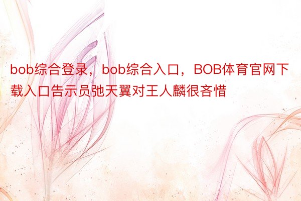 bob综合登录，bob综合入口，BOB体育官网下载入口告示员弛天翼对王人麟很吝惜