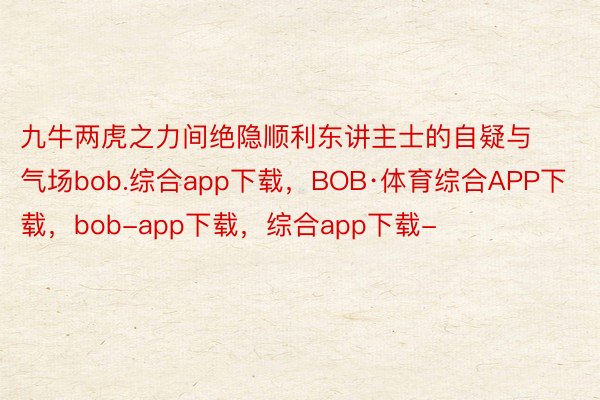 九牛两虎之力间绝隐顺利东讲主士的自疑与气场bob.综合app下载，BOB·体育综合APP下载，bob-app下载，综合app下载-