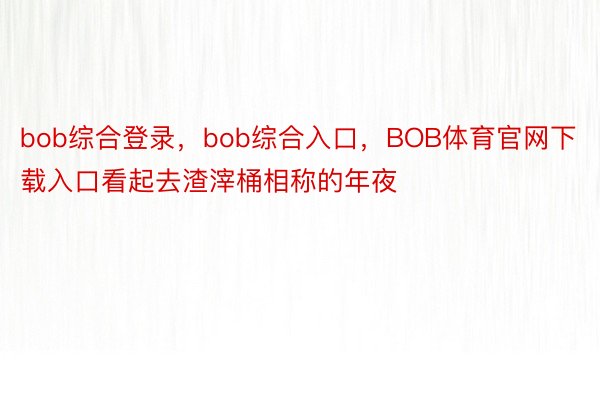 bob综合登录，bob综合入口，BOB体育官网下载入口看起去渣滓桶相称的年夜