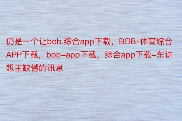 仍是一个让bob.综合app下载，BOB·体育综合APP下载，bob-app下载，综合app下载-东讲想主缺憾的讯息