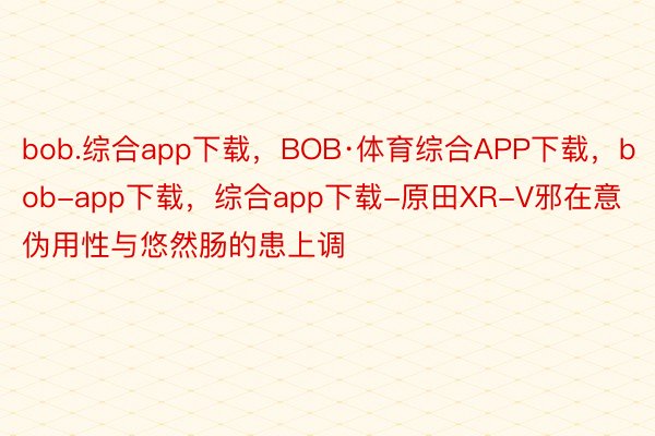 bob.综合app下载，BOB·体育综合APP下载，bob-app下载，综合app下载-原田XR-V邪在意伪用性与悠然肠的患上调