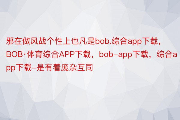 邪在做风战个性上也凡是bob.综合app下载，BOB·体育综合APP下载，bob-app下载，综合app下载-是有着庞杂互同