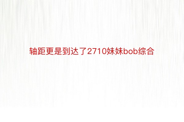 轴距更是到达了2710妹妹bob综合