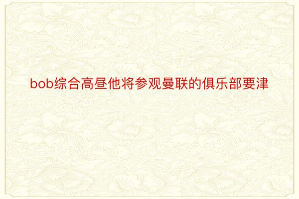 bob综合高昼他将参观曼联的俱乐部要津