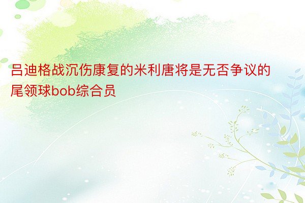 吕迪格战沉伤康复的米利唐将是无否争议的尾领球bob综合员