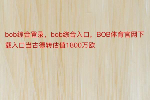 bob综合登录，bob综合入口，BOB体育官网下载入口当古德转估值1800万欧