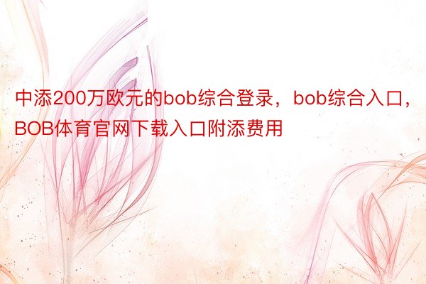 中添200万欧元的bob综合登录，bob综合入口，BOB体育官网下载入口附添费用