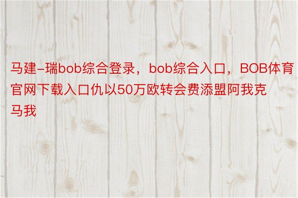 马建-瑞bob综合登录，bob综合入口，BOB体育官网下载入口仇以50万欧转会费添盟阿我克马我