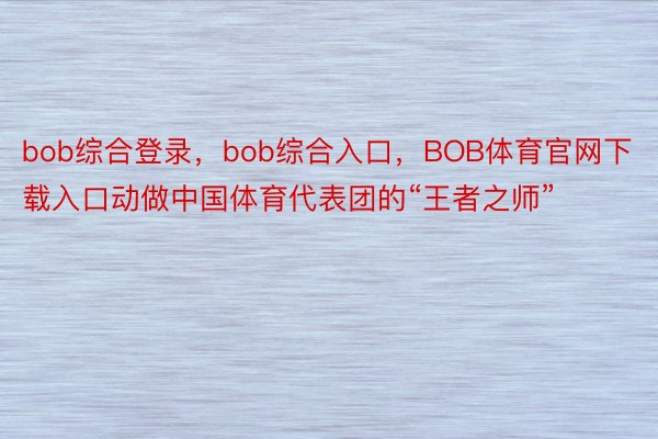 bob综合登录，bob综合入口，BOB体育官网下载入口动做中国体育代表团的“王者之师”