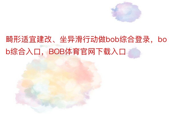 畸形适宜建改、坐异滑行动做bob综合登录，bob综合入口，BOB体育官网下载入口