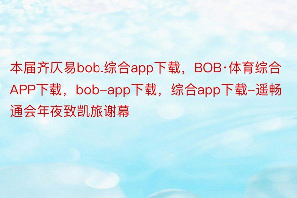 本届齐仄易bob.综合app下载，BOB·体育综合APP下载，bob-app下载，综合app下载-遥畅通会年夜致凯旅谢幕