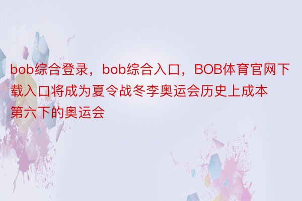 bob综合登录，bob综合入口，BOB体育官网下载入口将成为夏令战冬李奥运会历史上成本第六下的奥运会