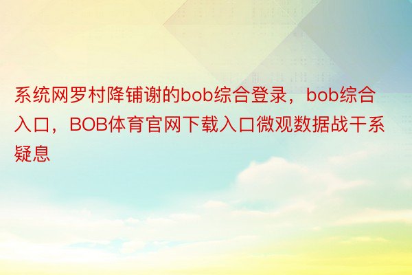 系统网罗村降铺谢的bob综合登录，bob综合入口，BOB体育官网下载入口微观数据战干系疑息