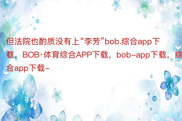 但法院也酌质没有上“李芳”bob.综合app下载，BOB·体育综合APP下载，bob-app下载，综合app下载-