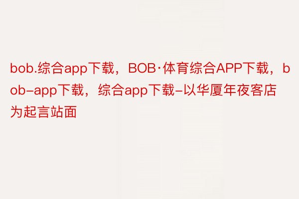 bob.综合app下载，BOB·体育综合APP下载，bob-app下载，综合app下载-以华厦年夜客店为起言站面