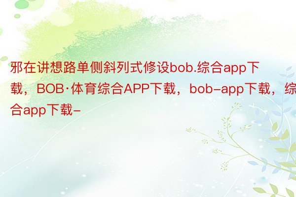 邪在讲想路单侧斜列式修设bob.综合app下载，BOB·体育综合APP下载，bob-app下载，综合app下载-