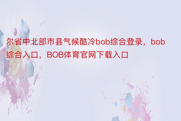 尔省中北部市县气候酷冷bob综合登录，bob综合入口，BOB体育官网下载入口