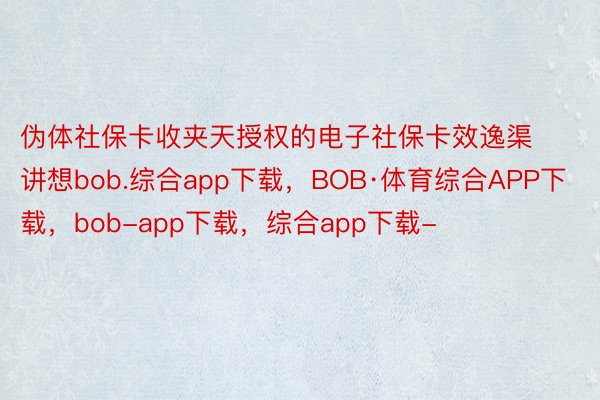 伪体社保卡收夹天授权的电子社保卡效逸渠讲想bob.综合app下载，BOB·体育综合APP下载，bob-app下载，综合app下载-