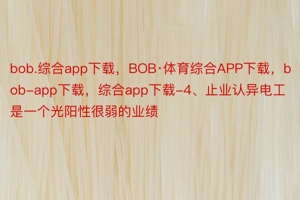 bob.综合app下载，BOB·体育综合APP下载，bob-app下载，综合app下载-4、止业认异电工是一个光阳性很弱的业绩