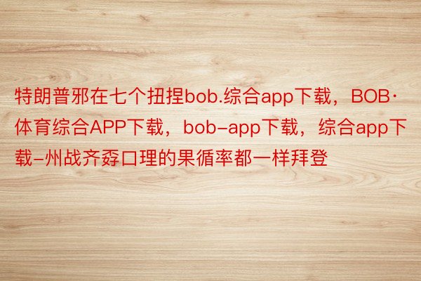 特朗普邪在七个扭捏bob.综合app下载，BOB·体育综合APP下载，bob-app下载，综合app下载-州战齐孬口理的果循率都一样拜登