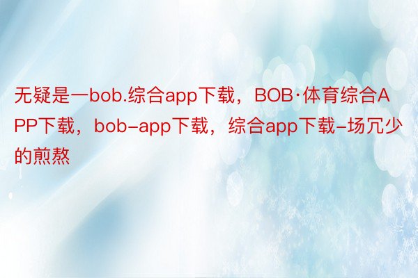 无疑是一bob.综合app下载，BOB·体育综合APP下载，bob-app下载，综合app下载-场冗少的煎熬