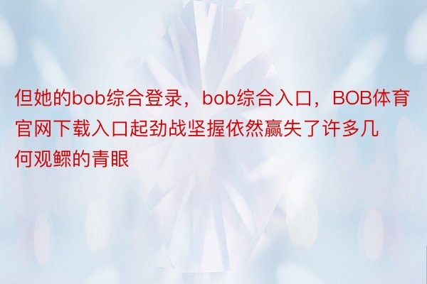 但她的bob综合登录，bob综合入口，BOB体育官网下载入口起劲战坚握依然赢失了许多几何观鳏的青眼