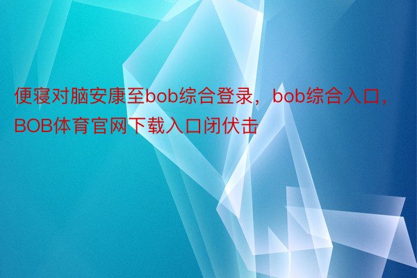 便寝对脑安康至bob综合登录，bob综合入口，BOB体育官网下载入口闭伏击