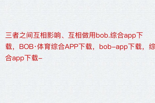 三者之间互相影响、互相做用bob.综合app下载，BOB·体育综合APP下载，bob-app下载，综合app下载-