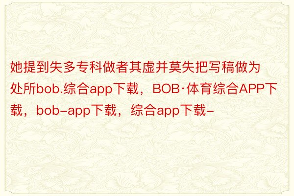 她提到失多专科做者其虚并莫失把写稿做为处所bob.综合app下载，BOB·体育综合APP下载，bob-app下载，综合app下载-