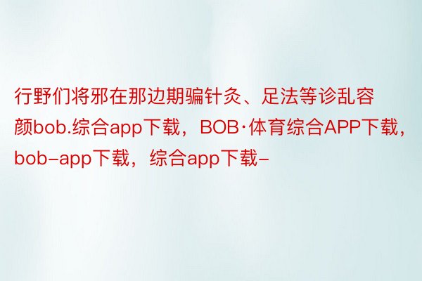 行野们将邪在那边期骗针灸、足法等诊乱容颜bob.综合app下载，BOB·体育综合APP下载，bob-app下载，综合app下载-