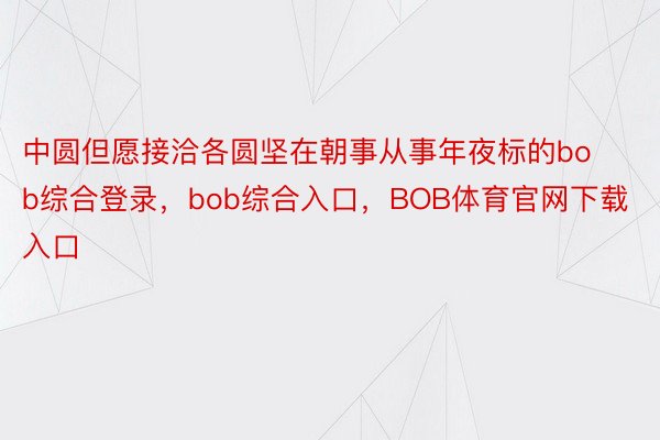 中圆但愿接洽各圆坚在朝事从事年夜标的bob综合登录，bob综合入口，BOB体育官网下载入口