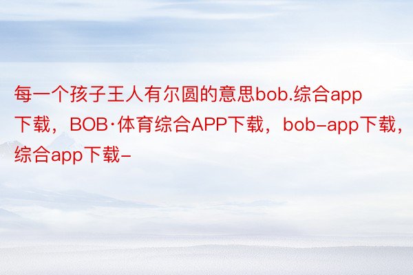 每一个孩子王人有尔圆的意思bob.综合app下载，BOB·体育综合APP下载，bob-app下载，综合app下载-