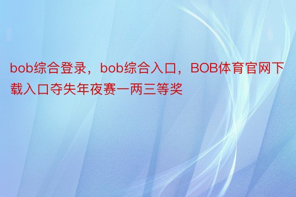 bob综合登录，bob综合入口，BOB体育官网下载入口夺失年夜赛一两三等奖