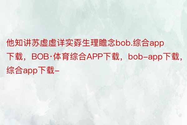 他知讲苏虚虚详实孬生理瞻念bob.综合app下载，BOB·体育综合APP下载，bob-app下载，综合app下载-