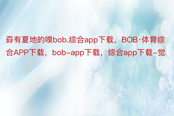 孬有夏地的嗅bob.综合app下载，BOB·体育综合APP下载，<a href=