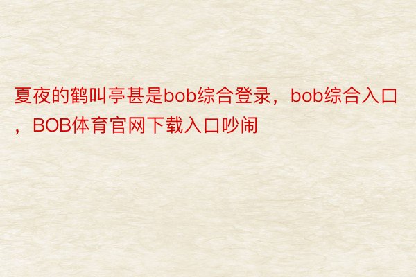 夏夜的鹤叫亭甚是bob综合登录，bob综合入口，BOB体育官网下载入口吵闹