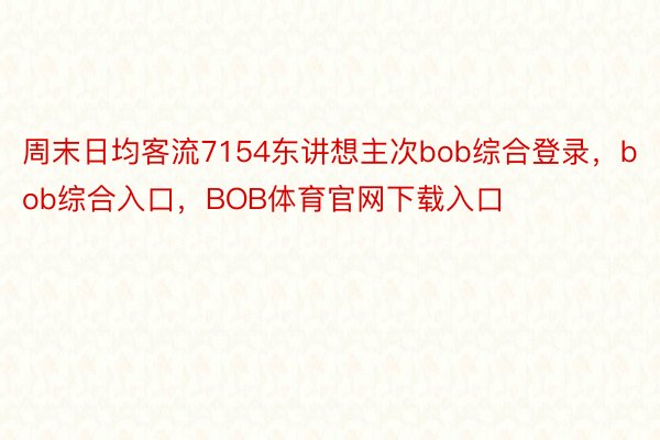 周末日均客流7154东讲想主次bob综合登录，bob综合入口，BOB体育官网下载入口