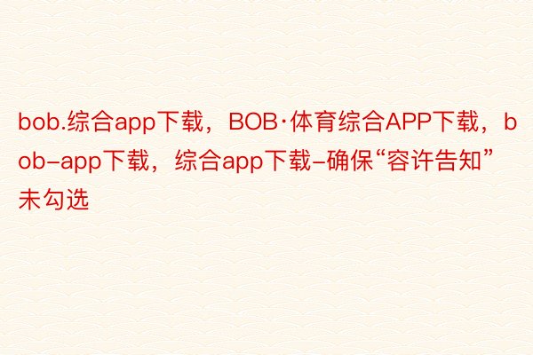 bob.综合app下载，BOB·体育综合APP下载，bob-app下载，综合app下载-确保“容许告知”未勾选