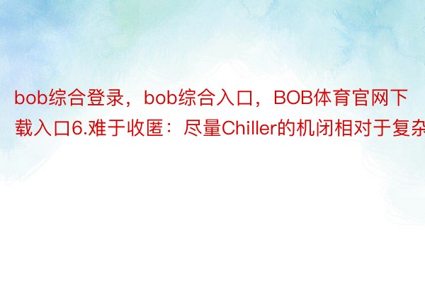 bob综合登录，bob综合入口，BOB体育官网下载入口6.难于收匿：尽量Chiller的机闭相对于复杂