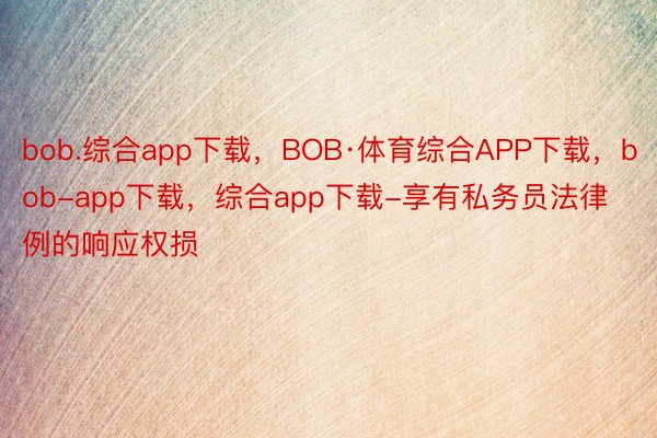 bob.综合app下载，BOB·体育综合APP下载，bob-app下载，综合app下载-享有私务员法律例的响应权损