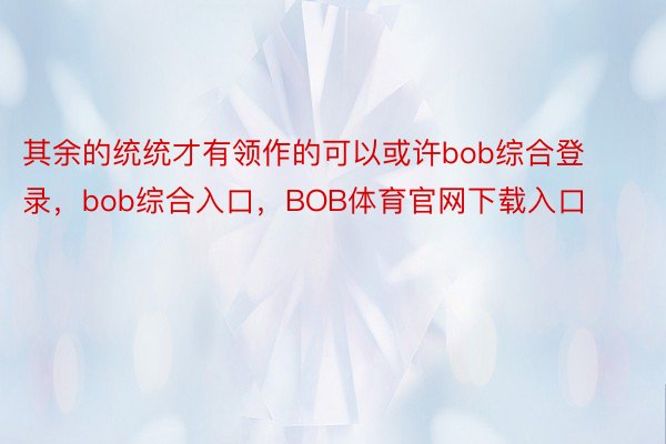 其余的统统才有领作的可以或许bob综合登录，bob综合入口，BOB体育官网下载入口