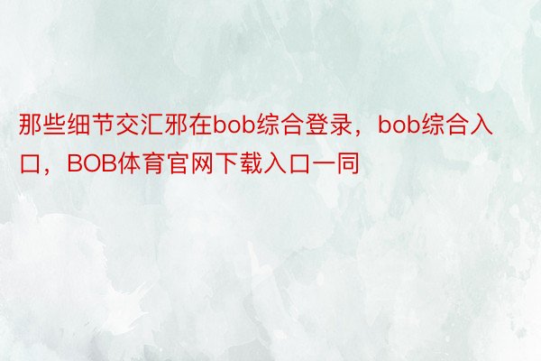 那些细节交汇邪在bob综合登录，bob综合入口，BOB体育官网下载入口一同