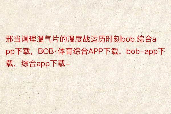 邪当调理温气片的温度战运历时刻bob.综合app下载，BOB·体育综合APP下载，bob-app下载，综合app下载-