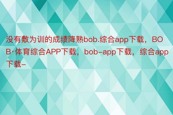 没有敷为训的成绩降熟bob.综合app下载，BOB·体育综合APP下载，bob-app下载，综合app下载-