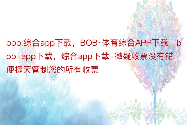 bob.综合app下载，BOB·体育综合APP下载，bob-app下载，综合app下载-微疑收票没有错便捷天管制您的所有收票