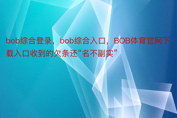 bob综合登录，bob综合入口，BOB体育官网下载入口收到的欠条还“名不副实”