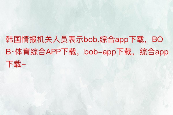 韩国情报机关人员表示bob.综合app下载，BOB·体育综合APP下载，bob-app下载，综合app下载-